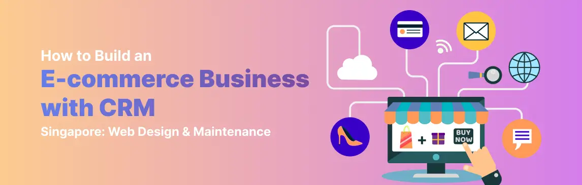 How to Build an E-commerce Business with CRM Singapore: Web Design & Maintenance